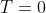 T= 0